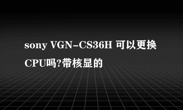 sony VGN-CS36H 可以更换CPU吗?带核显的