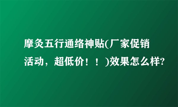 摩灸五行通络神贴(厂家促销活动，超低价！！)效果怎么样?