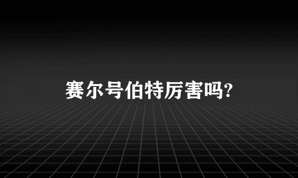 赛尔号伯特厉害吗?