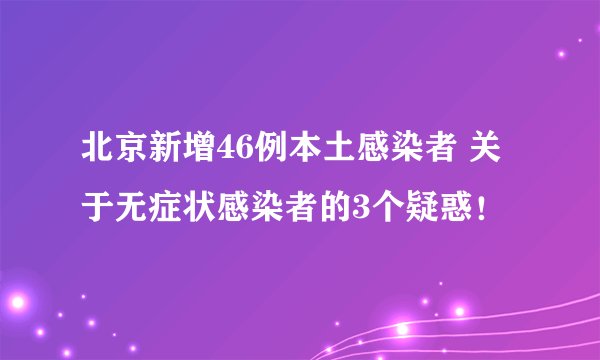北京新增46例本土感染者 关于无症状感染者的3个疑惑！