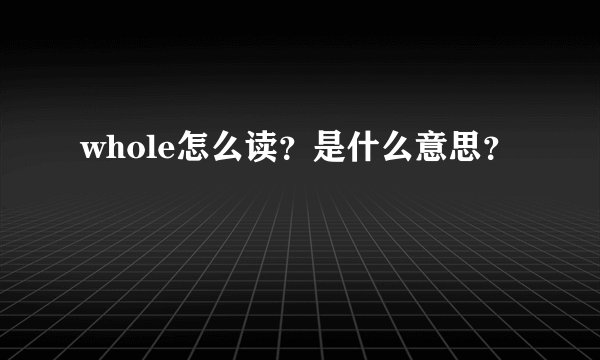 whole怎么读？是什么意思？