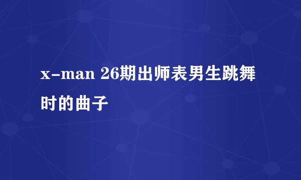 x-man 26期出师表男生跳舞时的曲子