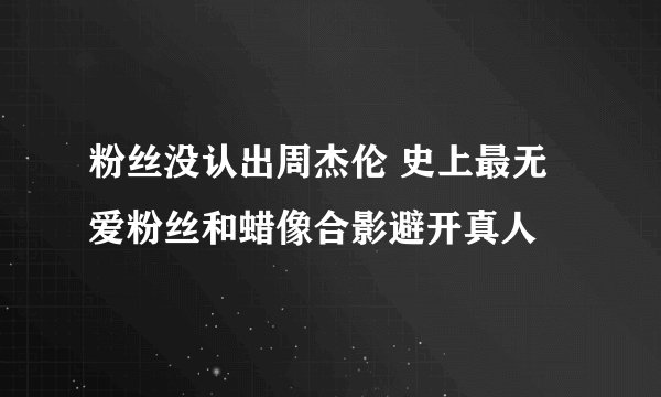 粉丝没认出周杰伦 史上最无爱粉丝和蜡像合影避开真人