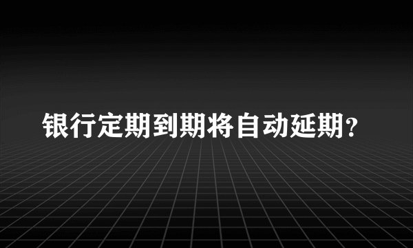 银行定期到期将自动延期？