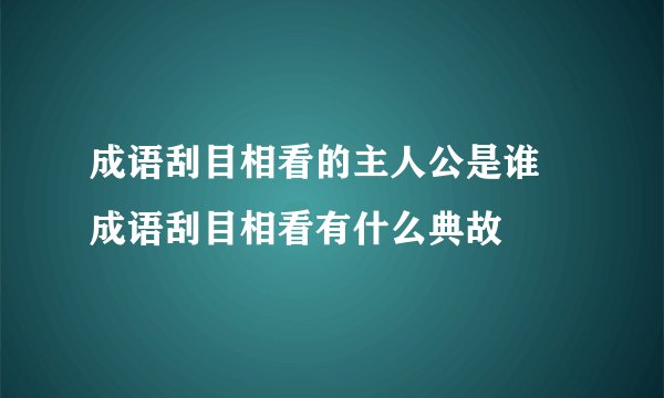 成语刮目相看的主人公是谁 成语刮目相看有什么典故