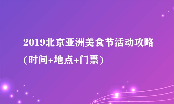 2019北京亚洲美食节活动攻略(时间+地点+门票)