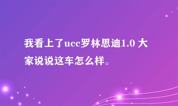 我看上了ucc罗林思迪1.0 大家说说这车怎么样。