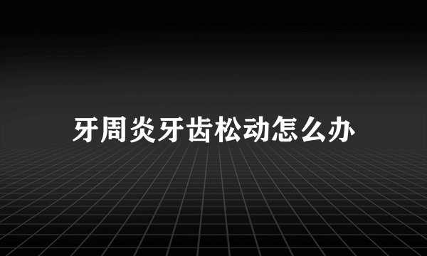 牙周炎牙齿松动怎么办