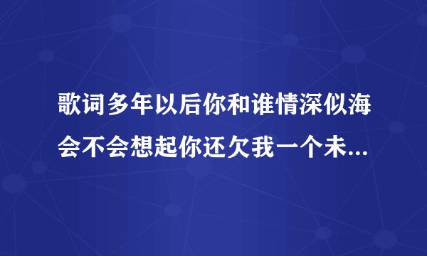 歌词多年以后你和谁情深似海会不会想起你还欠我一个未来是什么歌？