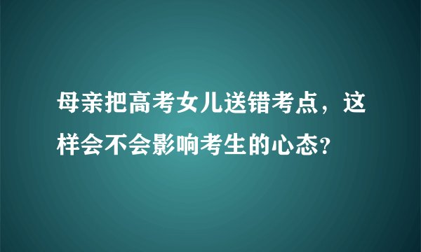 母亲把高考女儿送错考点，这样会不会影响考生的心态？