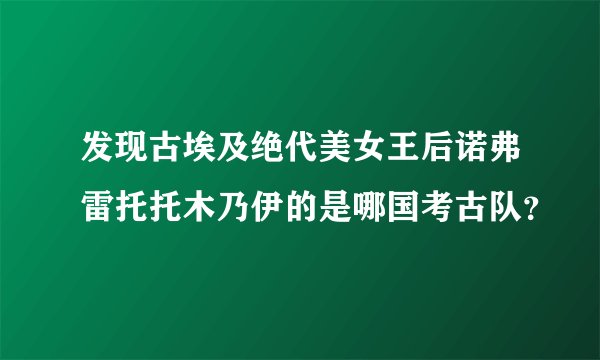 发现古埃及绝代美女王后诺弗雷托托木乃伊的是哪国考古队？