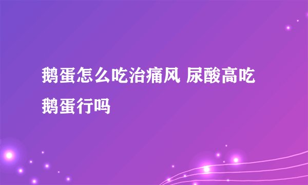 鹅蛋怎么吃治痛风 尿酸高吃鹅蛋行吗