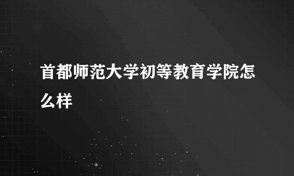 首都师范大学初等教育学院怎么样