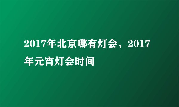 2017年北京哪有灯会，2017年元宵灯会时间