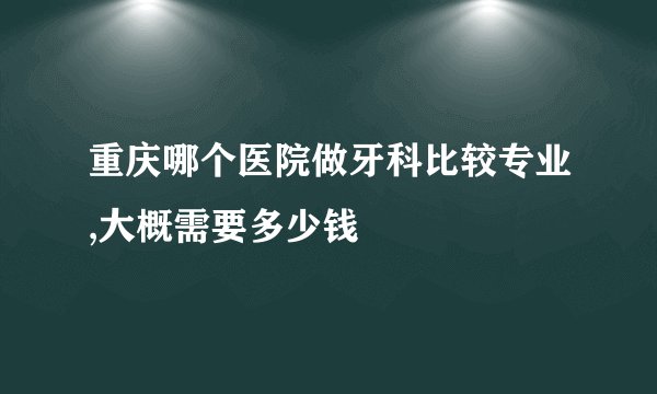 重庆哪个医院做牙科比较专业,大概需要多少钱