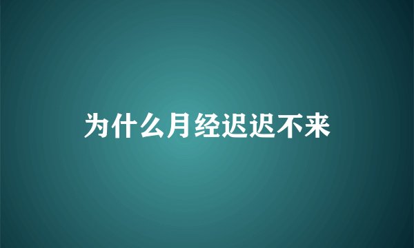 为什么月经迟迟不来