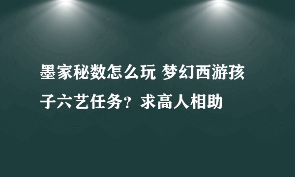 墨家秘数怎么玩 梦幻西游孩子六艺任务？求高人相助