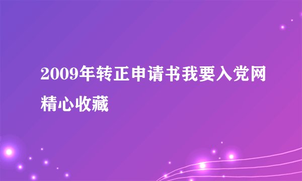 2009年转正申请书我要入党网精心收藏