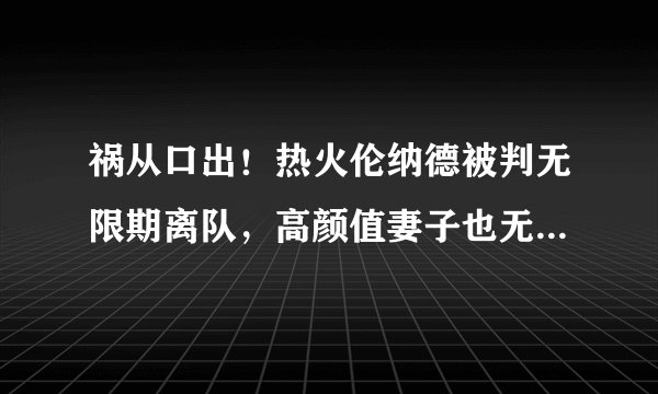 祸从口出！热火伦纳德被判无限期离队，高颜值妻子也无法救你了