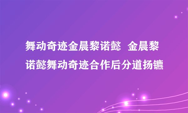 舞动奇迹金晨黎诺懿  金晨黎诺懿舞动奇迹合作后分道扬镳