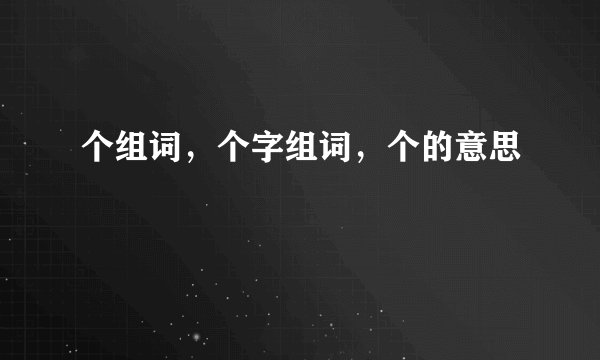 个组词，个字组词，个的意思