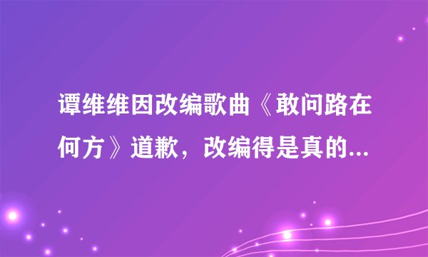 谭维维因改编歌曲《敢问路在何方》道歉，改编得是真的很难听吗？