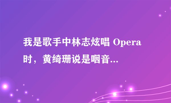 我是歌手中林志炫唱 Opera 时，黄绮珊说是咽音，是真的么？