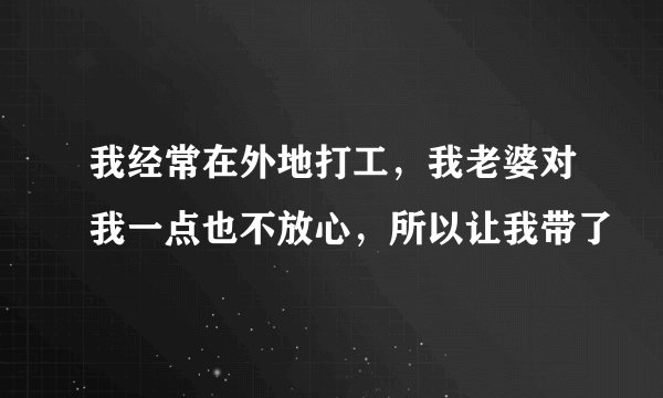 我经常在外地打工，我老婆对我一点也不放心，所以让我带了