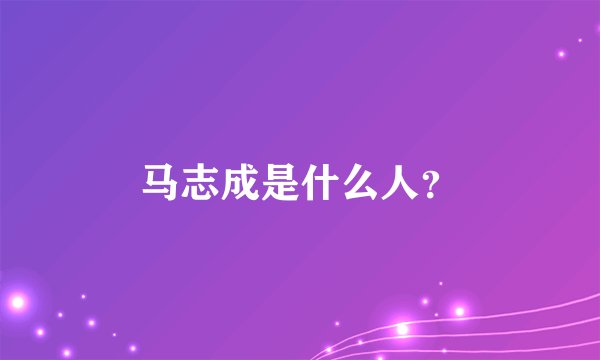 马志成是什么人？