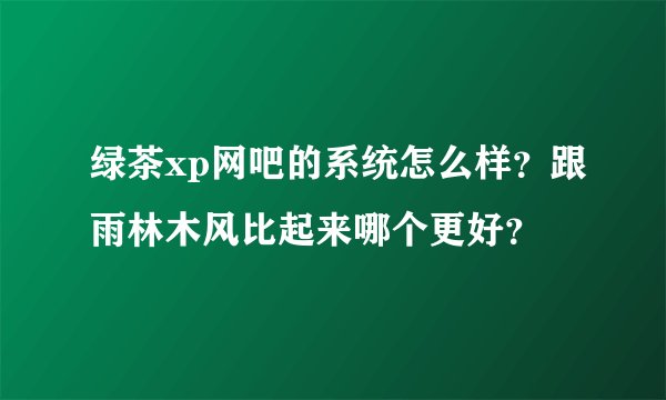 绿茶xp网吧的系统怎么样？跟雨林木风比起来哪个更好？