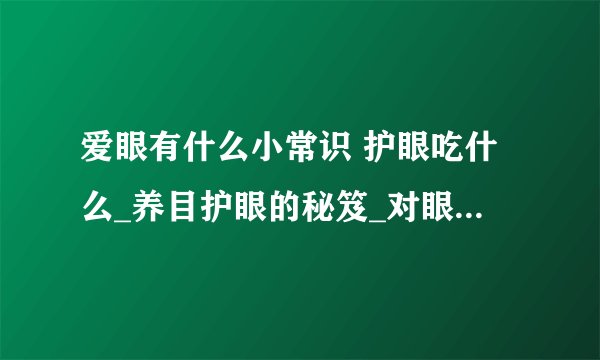 爱眼有什么小常识 护眼吃什么_养目护眼的秘笈_对眼睛有益食物_爱眼护眼的小常识