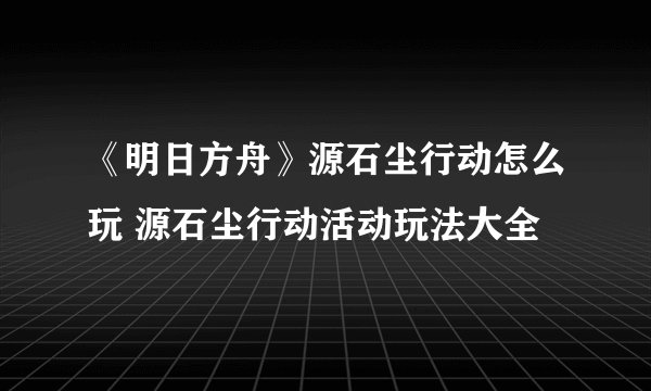 《明日方舟》源石尘行动怎么玩 源石尘行动活动玩法大全
