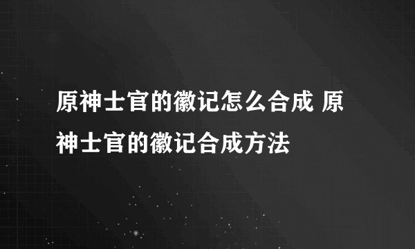 原神士官的徽记怎么合成 原神士官的徽记合成方法