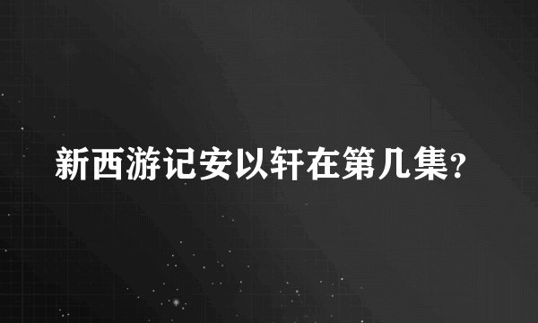 新西游记安以轩在第几集？