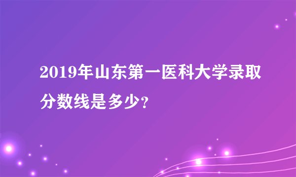 2019年山东第一医科大学录取分数线是多少？