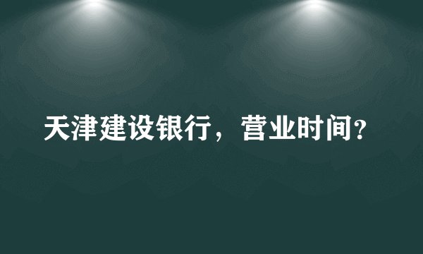 天津建设银行，营业时间？