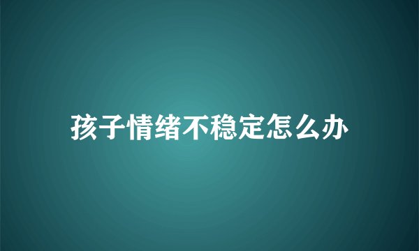 孩子情绪不稳定怎么办