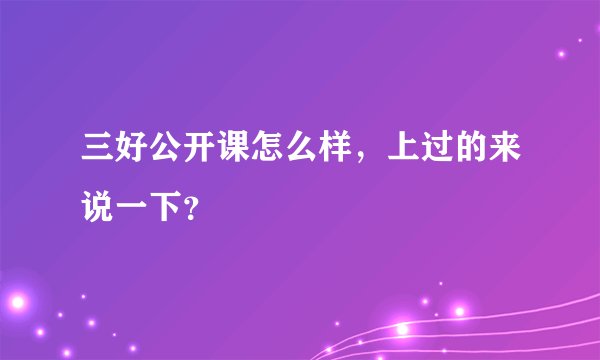 三好公开课怎么样，上过的来说一下？