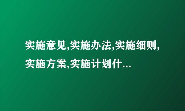 实施意见,实施办法,实施细则,实施方案,实施计划什么区别？