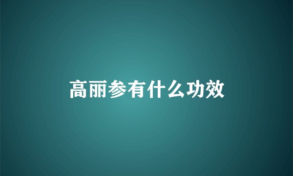 高丽参有什么功效