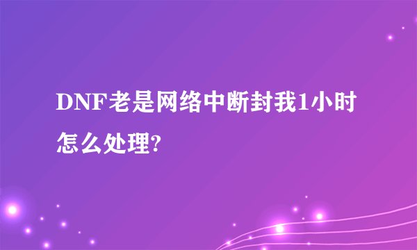 DNF老是网络中断封我1小时 怎么处理?