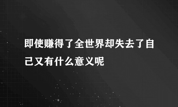 即使赚得了全世界却失去了自己又有什么意义呢