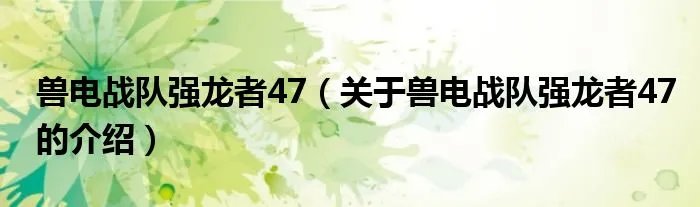 兽电战队强龙者47（关于兽电战队强龙者47的介绍）