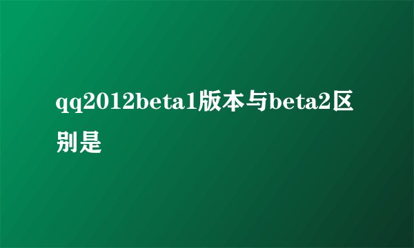 qq2012beta1版本与beta2区别是