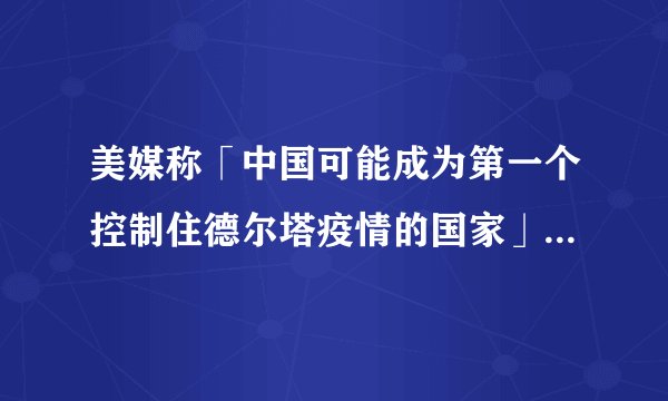 美媒称「中国可能成为第一个控制住德尔塔疫情的国家」，说明了什么？各国该如何应对德尔塔毒株？