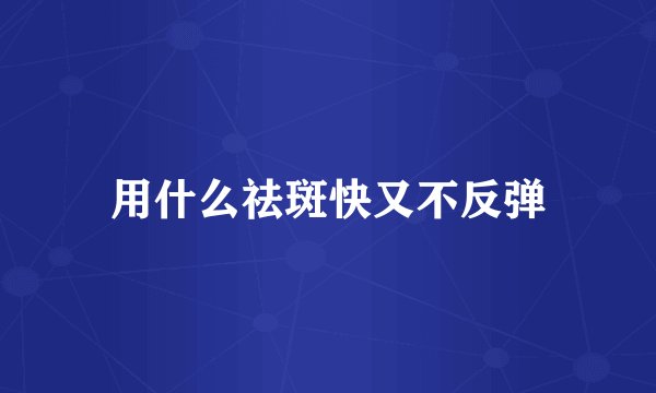用什么祛斑快又不反弹