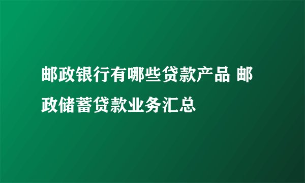 邮政银行有哪些贷款产品 邮政储蓄贷款业务汇总