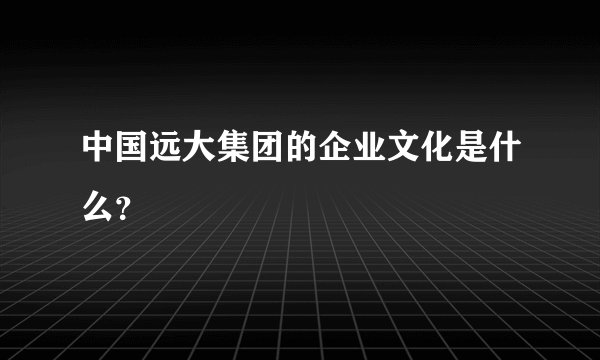 中国远大集团的企业文化是什么？