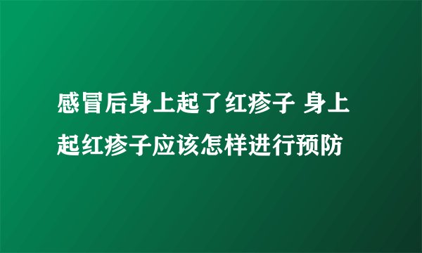 感冒后身上起了红疹子 身上起红疹子应该怎样进行预防