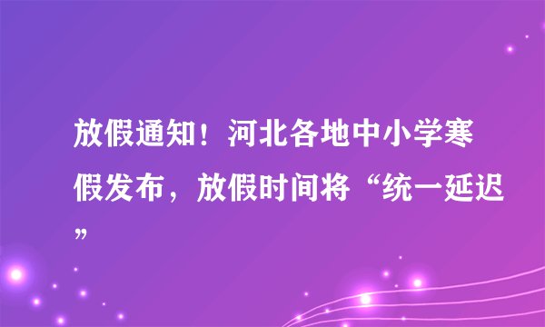 放假通知！河北各地中小学寒假发布，放假时间将“统一延迟”